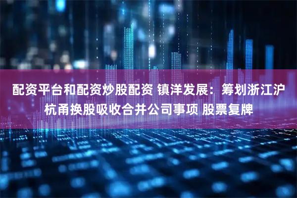 配资平台和配资炒股配资 镇洋发展：筹划浙江沪杭甬换股吸收合并公司事项 股票复牌