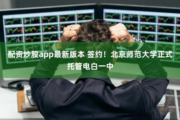 配资炒股app最新版本 签约！北京师范大学正式托管电白一中
