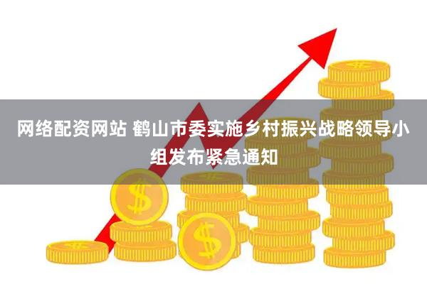 网络配资网站 鹤山市委实施乡村振兴战略领导小组发布紧急通知