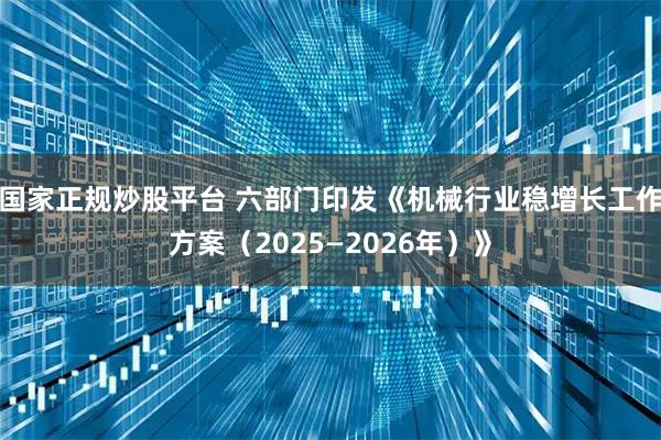 国家正规炒股平台 六部门印发《机械行业稳增长工作方案（2025—2026年）》