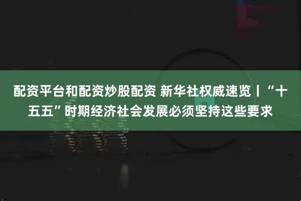 配资平台和配资炒股配资 新华社权威速览丨“十五五”时期经济社会发展必须坚持这些要求