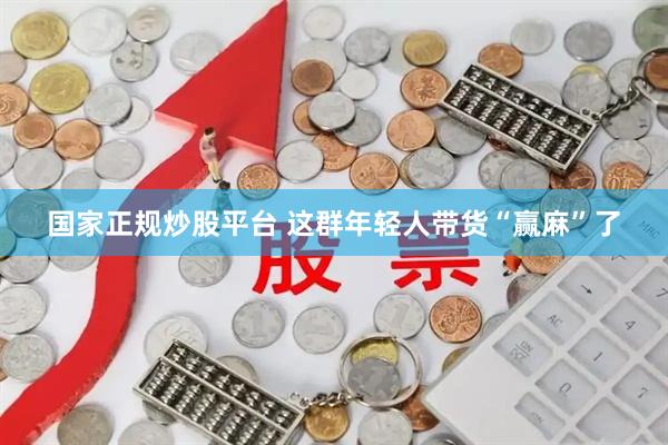 国家正规炒股平台 这群年轻人带货“赢麻”了