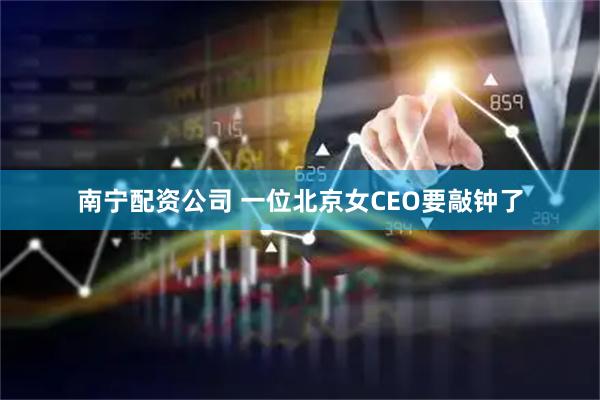 南宁配资公司 一位北京女CEO要敲钟了