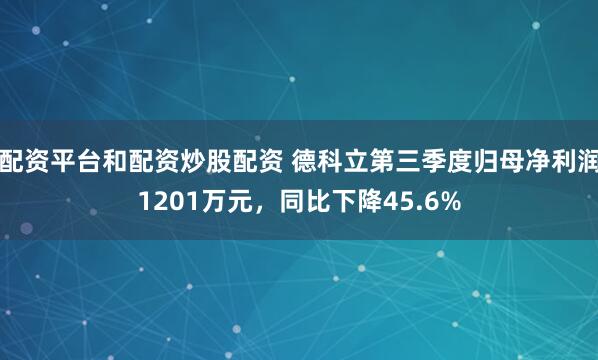 配资平台和配资炒股配资 德科立第三季度归母净利润1201万元，同比下降45.6%
