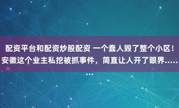 配资平台和配资炒股配资 一个蠢人毁了整个小区！安徽这个业主私挖被抓事件，简直让人开了眼界.....