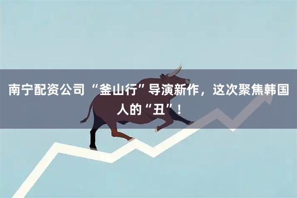 南宁配资公司 “釜山行”导演新作，这次聚焦韩国人的“丑”！