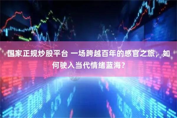 国家正规炒股平台 一场跨越百年的感官之旅，如何驶入当代情绪蓝海？