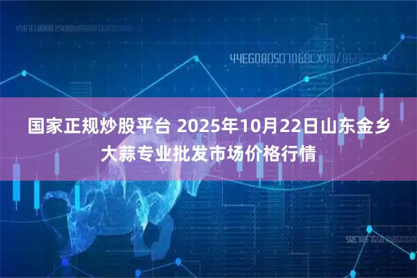 国家正规炒股平台 2025年10月22日山东金乡大蒜专业批发市场价格行情