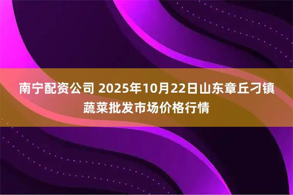 南宁配资公司 2025年10月22日山东章丘刁镇蔬菜批发市场价格行情