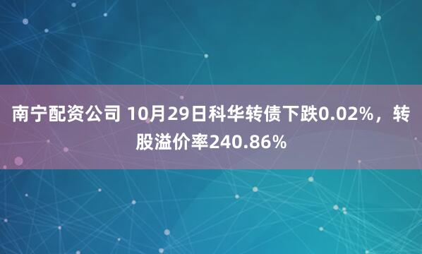 南宁配资公司 10月29日科华转债下跌0.02%，转股溢价率240.86%
