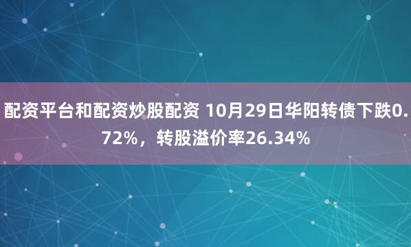 配资平台和配资炒股配资 10月29日华阳转债下跌0.72%，转股溢价率26.34%