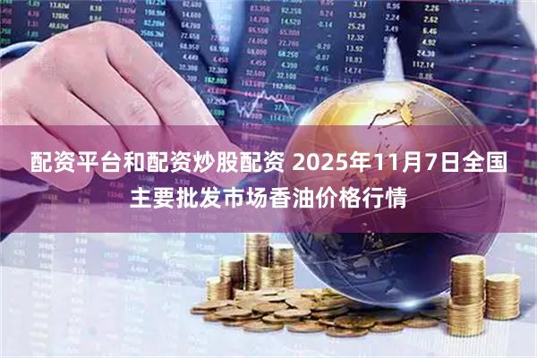 配资平台和配资炒股配资 2025年11月7日全国主要批发市场香油价格行情