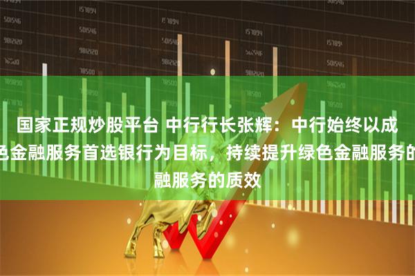 国家正规炒股平台 中行行长张辉：中行始终以成为绿色金融服务首选银行为目标，持续提升绿色金融服务的质效