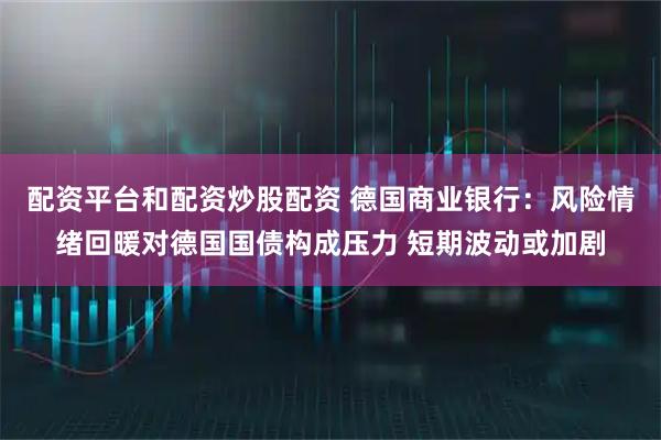 配资平台和配资炒股配资 德国商业银行：风险情绪回暖对德国国债构成压力 短期波动或加剧