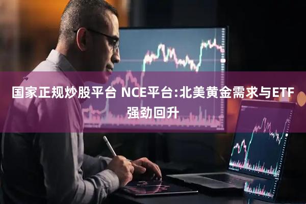 国家正规炒股平台 NCE平台:北美黄金需求与ETF强劲回升