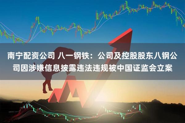 南宁配资公司 八一钢铁：公司及控股股东八钢公司因涉嫌信息披露违法违规被中国证监会立案