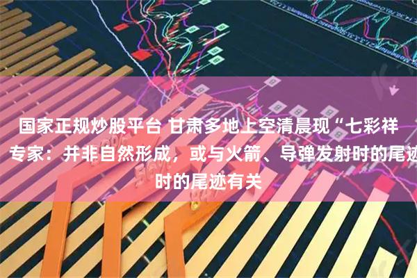 国家正规炒股平台 甘肃多地上空清晨现“七彩祥云”，专家：并非自然形成，或与火箭、导弹发射时的尾迹有关