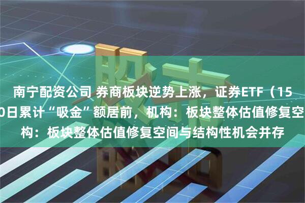 南宁配资公司 券商板块逆势上涨，证券ETF（159841）近5日、近10日累计“吸金”额居前，机构：板块整体估值修复空间与结构性机会并存