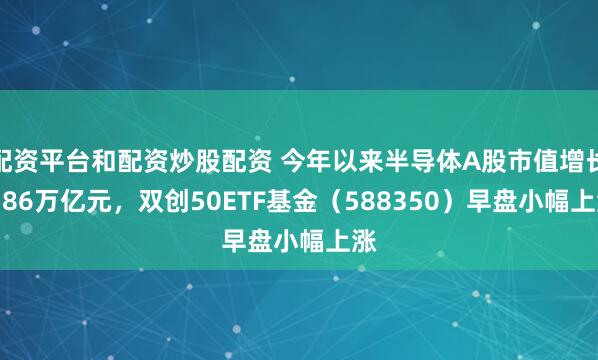 配资平台和配资炒股配资 今年以来半导体A股市值增长1.86万亿元，双创50ETF基金（588350）早盘小幅上涨