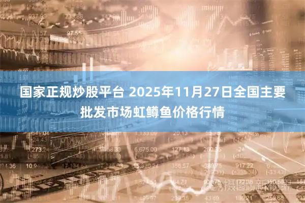 国家正规炒股平台 2025年11月27日全国主要批发市场虹鳟鱼价格行情