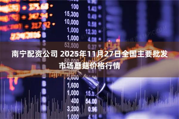 南宁配资公司 2025年11月27日全国主要批发市场蘑菇价格行情