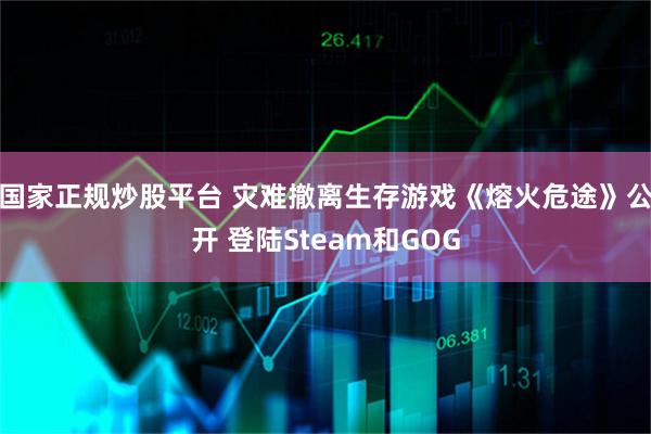 国家正规炒股平台 灾难撤离生存游戏《熔火危途》公开 登陆Steam和GOG