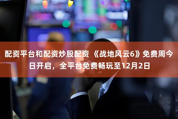 配资平台和配资炒股配资 《战地风云6》免费周今日开启，全平台免费畅玩至12月2日