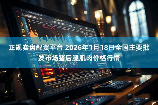 正规实盘配资平台 2026年1月18日全国主要批发市场猪后腿肌肉价格行情