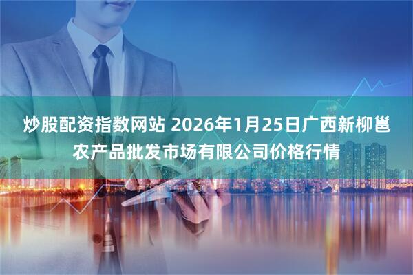 炒股配资指数网站 2026年1月25日广西新柳邕农产品批发市场有限公司价格行情