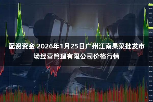 配资资金 2026年1月25日广州江南果菜批发市场经营管理有限公司价格行情