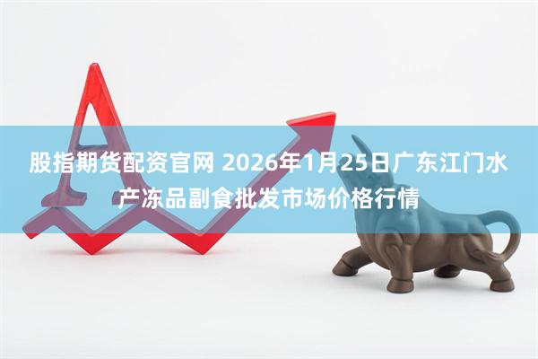 股指期货配资官网 2026年1月25日广东江门水产冻品副食批发市场价格行情