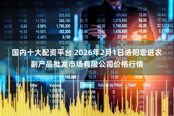 国内十大配资平台 2026年2月1日洛阳宏进农副产品批发市场有限公司价格行情