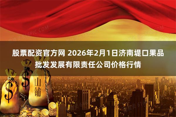 股票配资官方网 2026年2月1日济南堤口果品批发发展有限责任公司价格行情