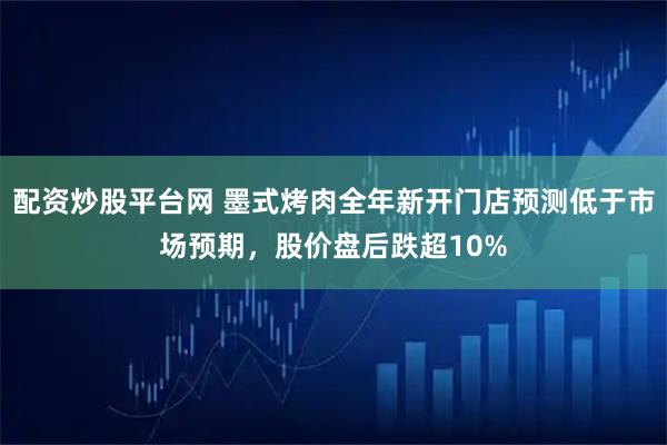 配资炒股平台网 墨式烤肉全年新开门店预测低于市场预期，股价盘后跌超10%