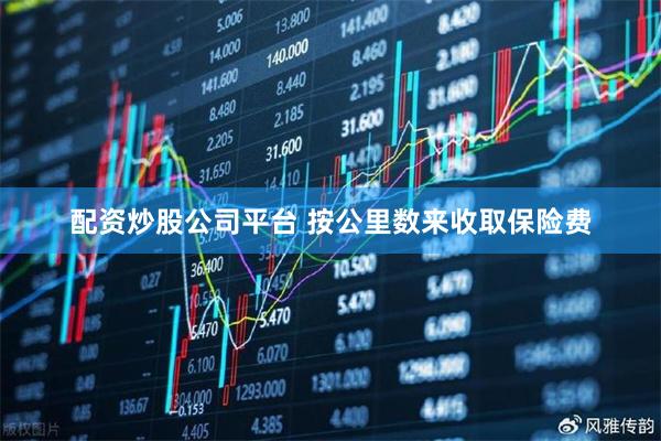 配资炒股公司平台 按公里数来收取保险费