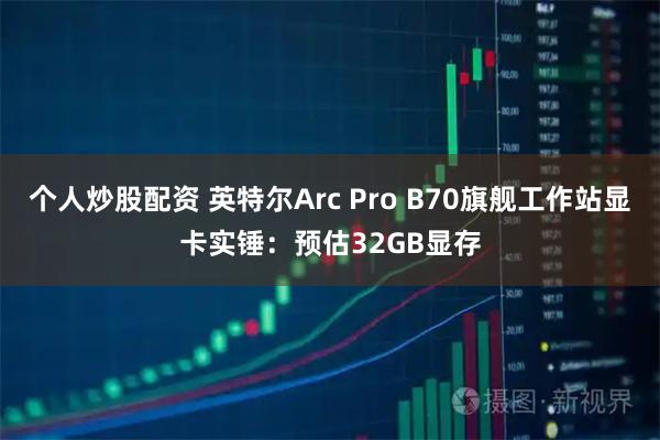 个人炒股配资 英特尔Arc Pro B70旗舰工作站显卡实锤：预估32GB显存