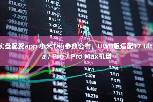 实盘配资app 小米Tag参数公布，UWB版适配17 Ultra / Pro / Pro Max机型