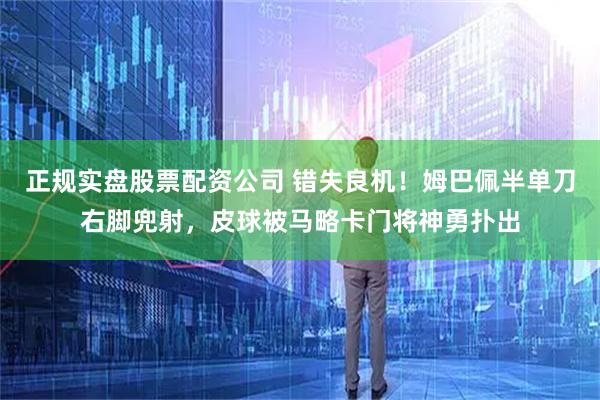 正规实盘股票配资公司 错失良机！姆巴佩半单刀右脚兜射，皮球被马略卡门将神勇扑出