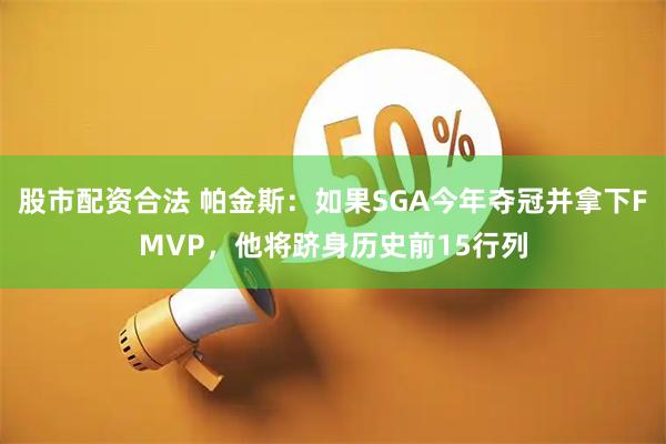 股市配资合法 帕金斯：如果SGA今年夺冠并拿下FMVP，他将跻身历史前15行列