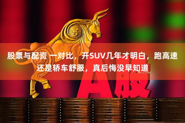 股票与配资 一对比，开SUV几年才明白，跑高速还是轿车舒服，真后悔没早知道