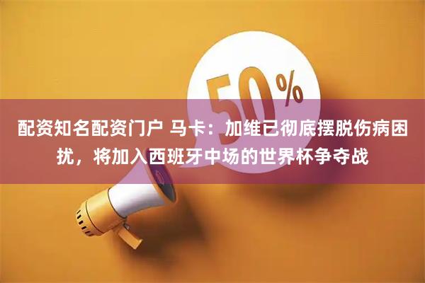 配资知名配资门户 马卡：加维已彻底摆脱伤病困扰，将加入西班牙中场的世界杯争夺战