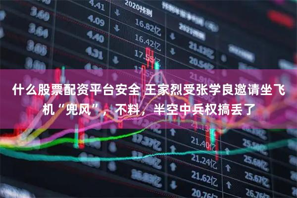 什么股票配资平台安全 王家烈受张学良邀请坐飞机“兜风”，不料，半空中兵权搞丢了
