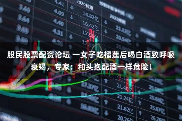 股民股票配资论坛 一女子吃榴莲后喝白酒致呼吸衰竭，专家：和头孢配酒一样危险！