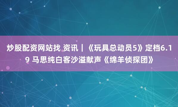 炒股配资网站找 资讯｜《玩具总动员5》定档6.19 马思纯白客沙溢献声《绵羊侦探团》