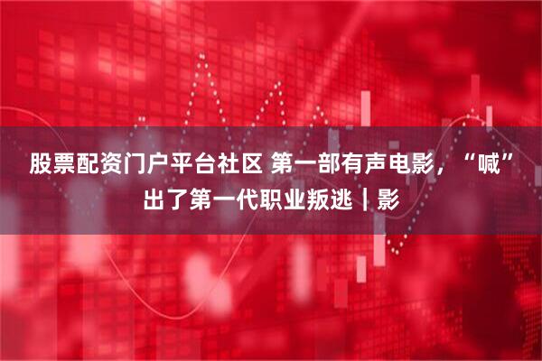 股票配资门户平台社区 第一部有声电影，“喊”出了第一代职业叛逃｜影