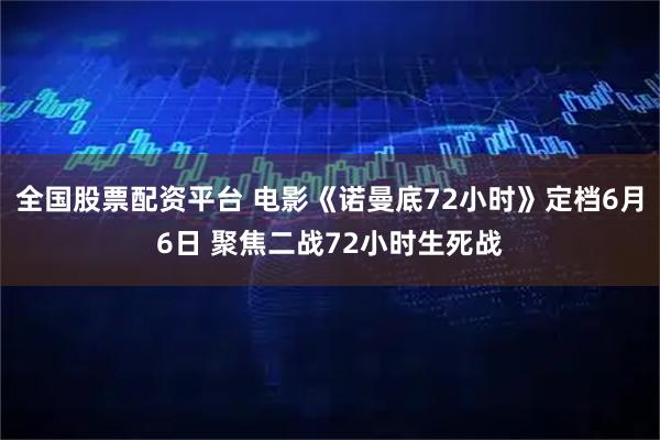 全国股票配资平台 电影《诺曼底72小时》定档6月6日 聚焦二战72小时生死战