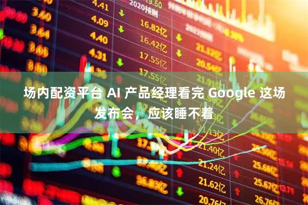 场内配资平台 AI 产品经理看完 Google 这场发布会，应该睡不着