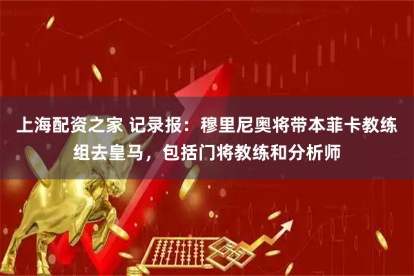 上海配资之家 记录报：穆里尼奥将带本菲卡教练组去皇马，包括门将教练和分析师