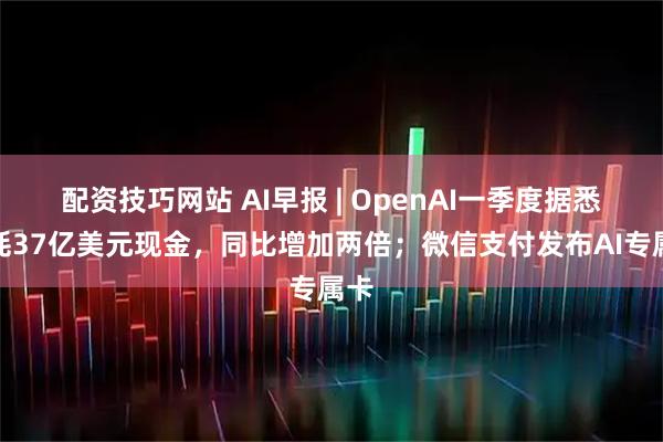 配资技巧网站 AI早报 | OpenAI一季度据悉消耗37亿美元现金，同比增加两倍；微信支付发布AI专属卡
