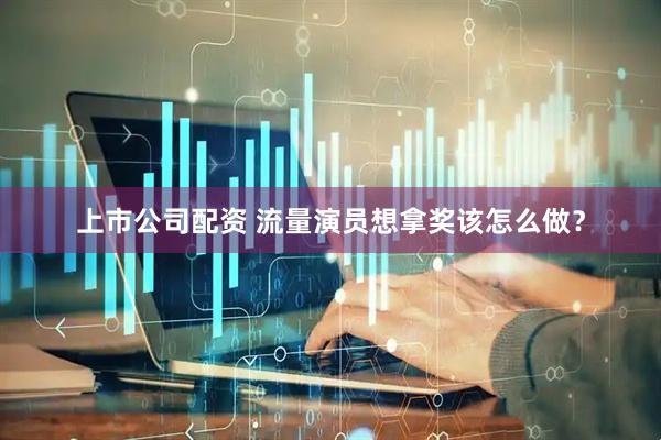 上市公司配资 流量演员想拿奖该怎么做？